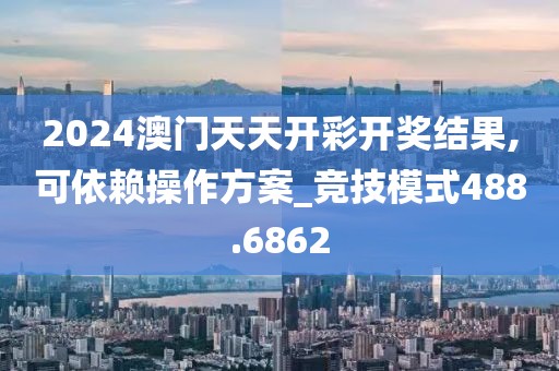 2024澳门天天开彩开奖结果,可依赖操作方案_竞技模式488.6862