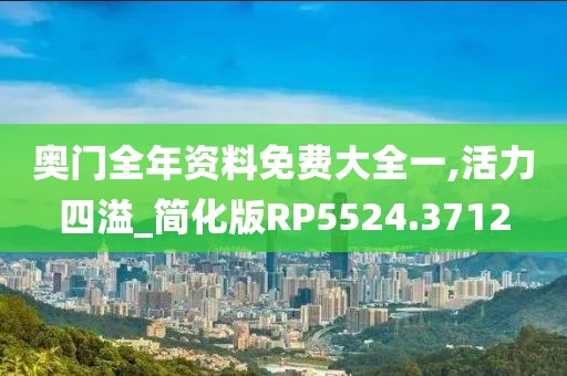 奥门全年资料免费大全一,活力四溢_简化版RP5524.3712