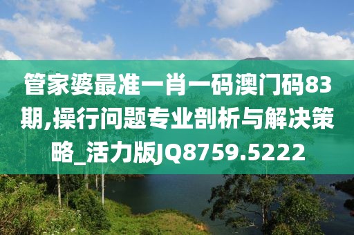 管家婆最准一肖一码澳门码83期,操行问题专业剖析与解决策略_活力版JQ8759.5222
