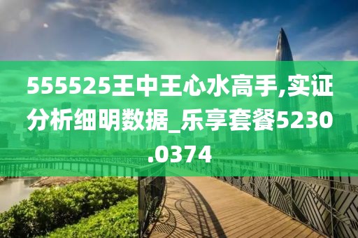 555525王中王心水高手,实证分析细明数据_乐享套餐5230.0374