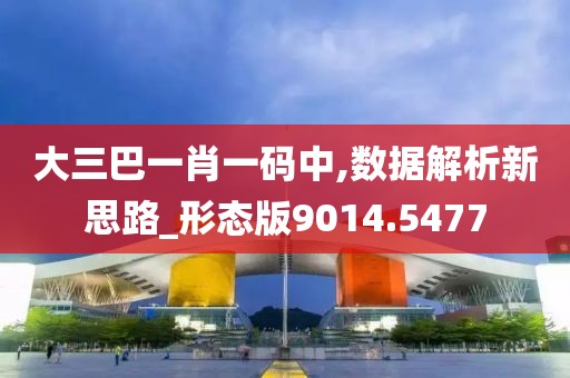 大三巴一肖一码中,数据解析新思路_形态版9014.5477