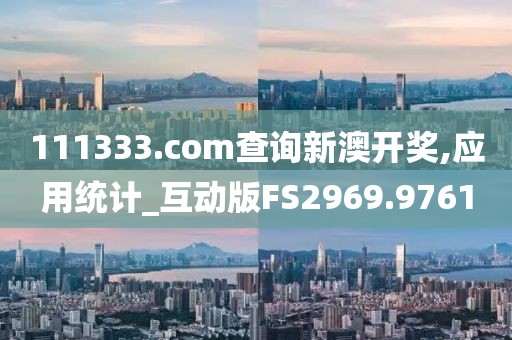 111333.соm查询新澳开奖,应用统计_互动版FS2969.9761