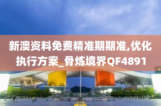 新澳资料免费精准期期准,优化执行方案_骨炼境界QF4891