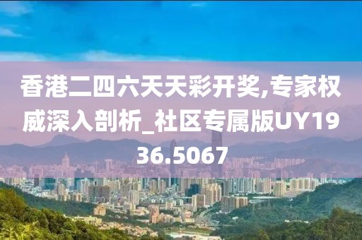香港二四六天天彩开奖,专家权威深入剖析_社区专属版UY1936.5067