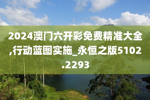 2024澳门六开彩免费精准大全,行动蓝图实施_永恒之版5102.2293