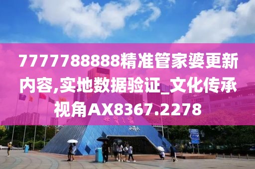 7777788888精准管家婆更新内容,实地数据验证_文化传承视角AX8367.2278