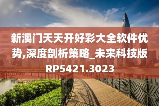 新澳门天天开好彩大全软件优势,深度剖析策略_未来科技版RP5421.3023