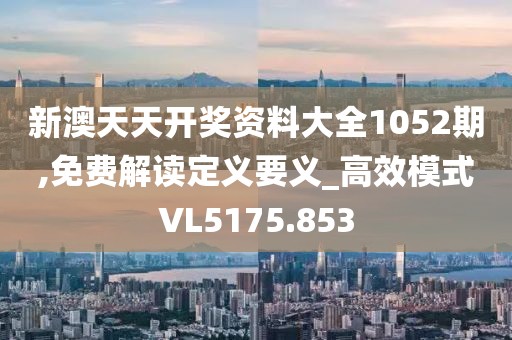 新澳天天开奖资料大全1052期,免费解读定义要义_高效模式VL5175.853