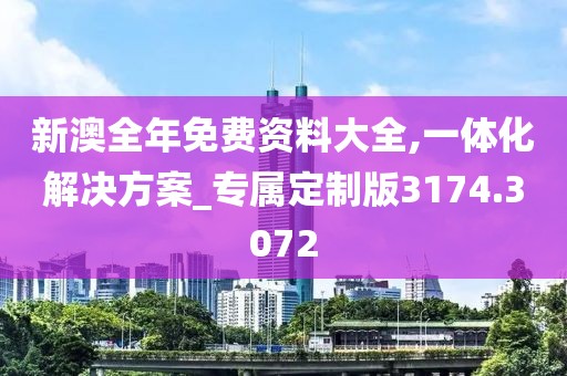 新澳全年免费资料大全,一体化解决方案_专属定制版3174.3072