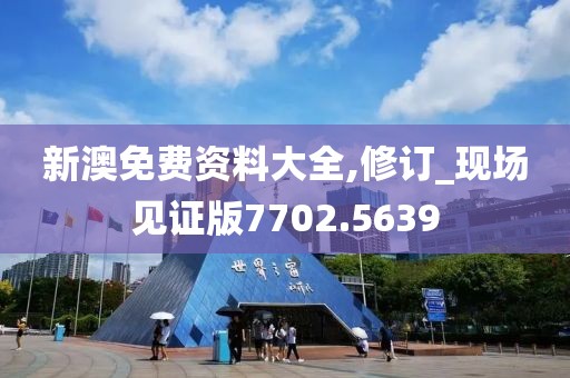 新澳免费资料大全,修订_现场见证版7702.5639