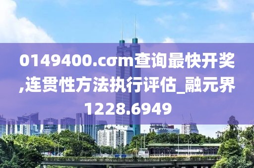 0149400.cσm查询最快开奖,连贯性方法执行评估_融元界1228.6949