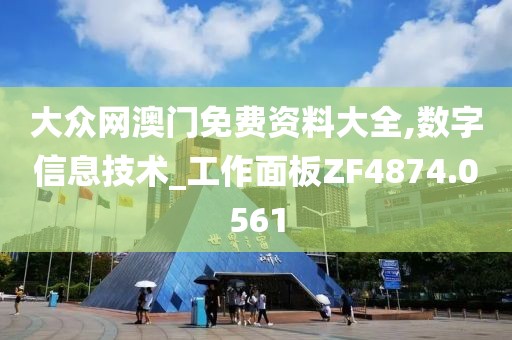 大众网澳门免费资料大全,数字信息技术_工作面板ZF4874.0561
