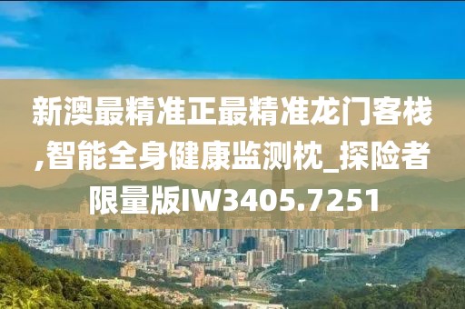 新澳最精准正最精准龙门客栈,智能全身健康监测枕_探险者限量版IW3405.7251