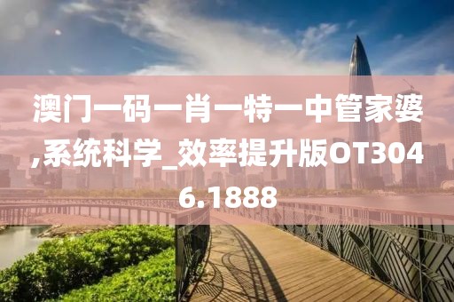 澳门一码一肖一特一中管家婆,系统科学_效率提升版OT3046.1888