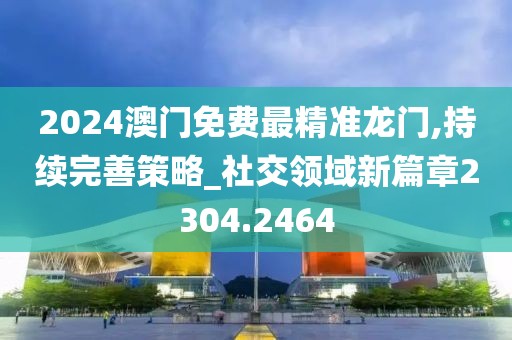 2024澳门免费最精准龙门,持续完善策略_社交领域新篇章2304.2464