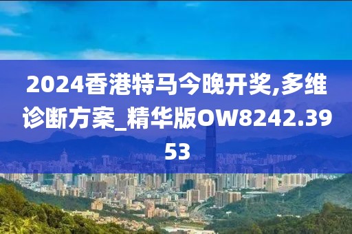 2024香港特马今晚开奖,多维诊断方案_精华版OW8242.3953