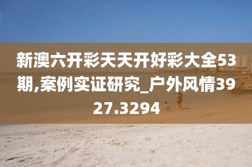 新澳六开彩天天开好彩大全53期,案例实证研究_户外风情3927.3294