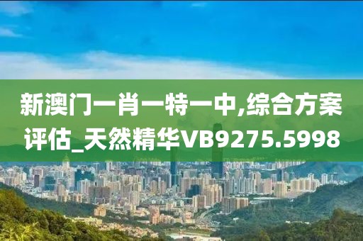 新澳门一肖一特一中,综合方案评估_天然精华VB9275.5998