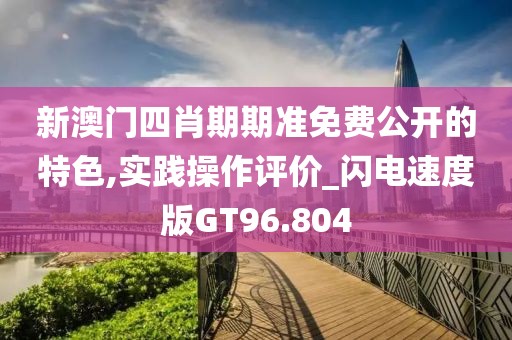 新澳门四肖期期准免费公开的特色,实践操作评价_闪电速度版GT96.804
