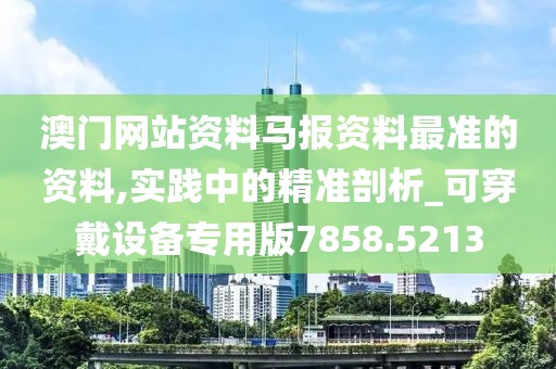 澳门网站资料马报资料最准的资料,实践中的精准剖析_可穿戴设备专用版7858.5213