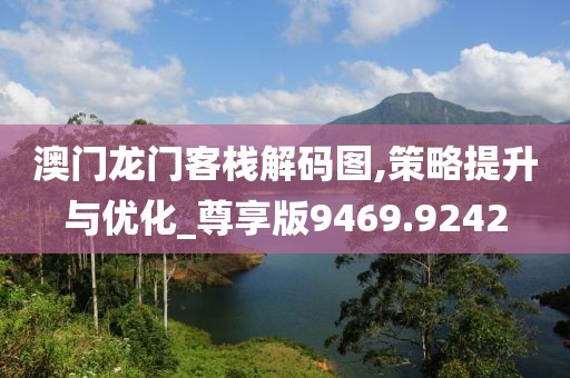 澳门龙门客栈解码图,策略提升与优化_尊享版9469.9242