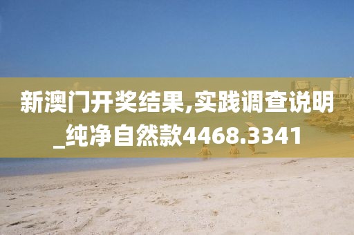新澳门开奖结果,实践调查说明_纯净自然款4468.3341