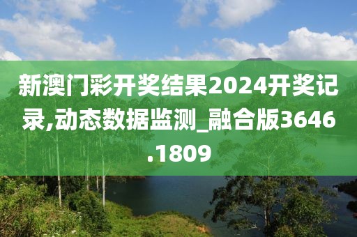 新澳门彩开奖结果2024开奖记录,动态数据监测_融合版3646.1809