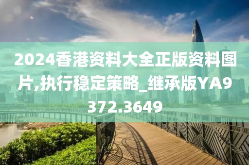2024香港资料大全正版资料图片,执行稳定策略_继承版YA9372.3649