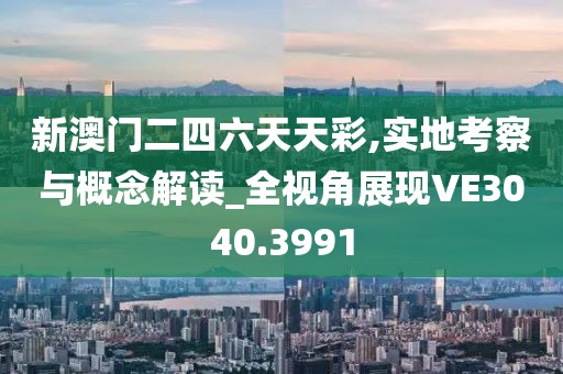 新澳门二四六天天彩,实地考察与概念解读_全视角展现VE3040.3991