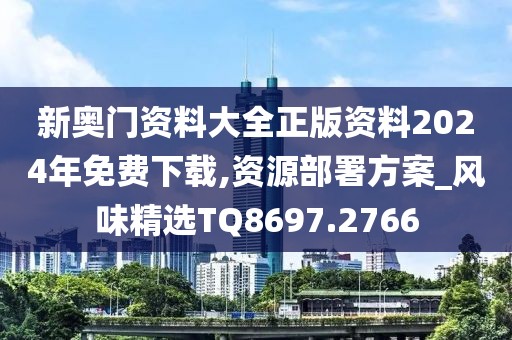 新奥门资料大全正版资料2024年免费下载,资源部署方案_风味精选TQ8697.2766