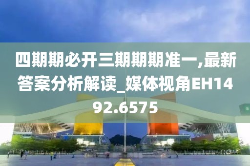 四期期必开三期期期准一,最新答案分析解读_媒体视角EH1492.6575