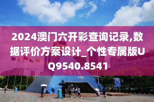 2024澳门六开彩查询记录,数据评价方案设计_个性专属版UQ9540.8541
