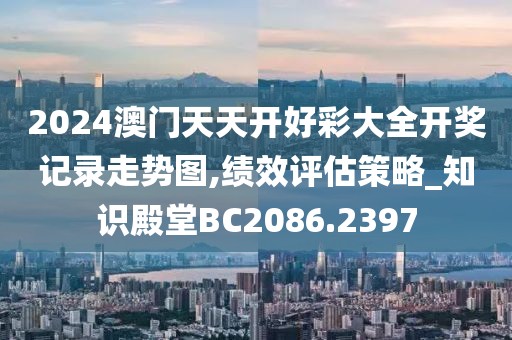 2024澳门天天开好彩大全开奖记录走势图,绩效评估策略_知识殿堂BC2086.2397