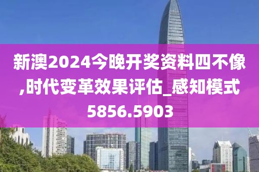 新澳2024今晚开奖资料四不像,时代变革效果评估_感知模式5856.5903