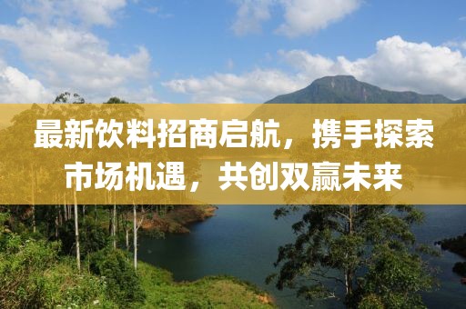 最新饮料招商启航，携手探索市场机遇，共创双赢未来