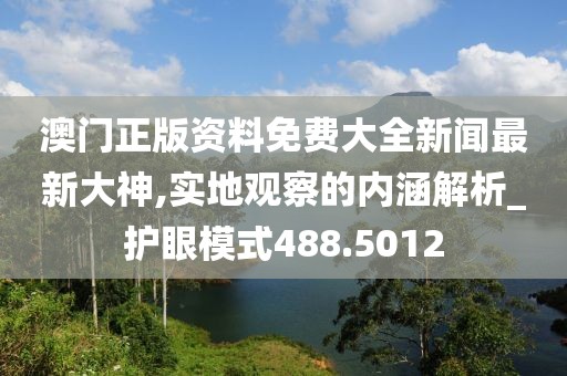 澳门正版资料免费大全新闻最新大神,实地观察的内涵解析_护眼模式488.5012