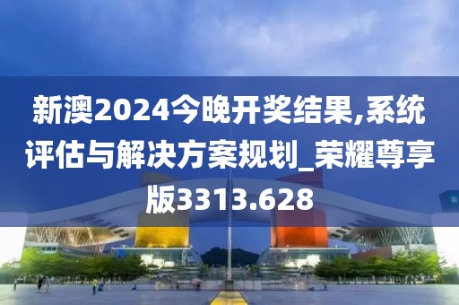 新澳2024今晚开奖结果,系统评估与解决方案规划_荣耀尊享版3313.628