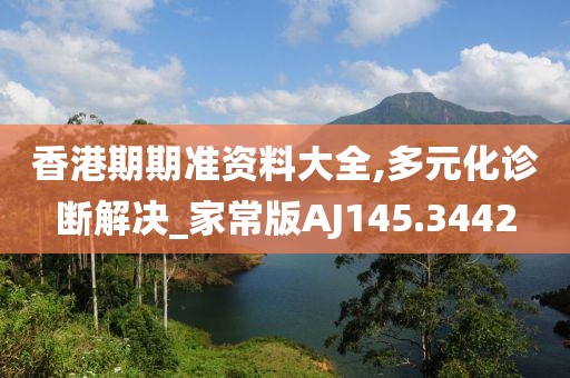 香港期期准资料大全,多元化诊断解决_家常版AJ145.3442