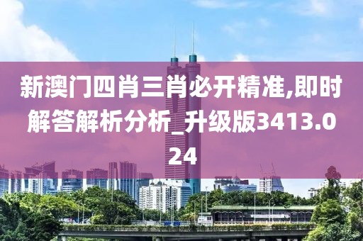 新澳门四肖三肖必开精准,即时解答解析分析_升级版3413.024