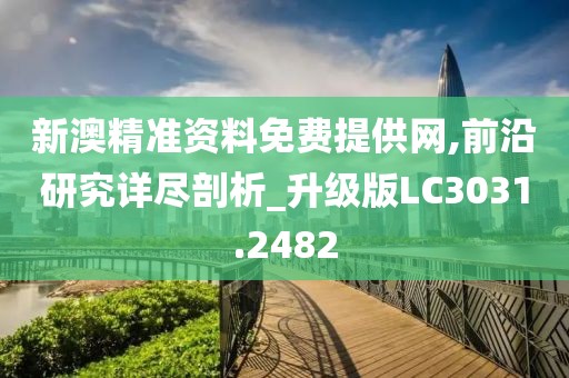 新澳精准资料免费提供网,前沿研究详尽剖析_升级版LC3031.2482