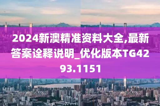 2024新澳精准资料大全,最新答案诠释说明_优化版本TG4293.1151
