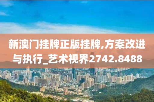 新澳门挂牌正版挂牌,方案改进与执行_艺术视界2742.8488