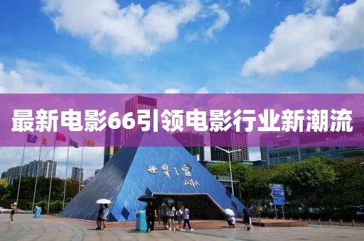 最新电影66引领电影行业新潮流