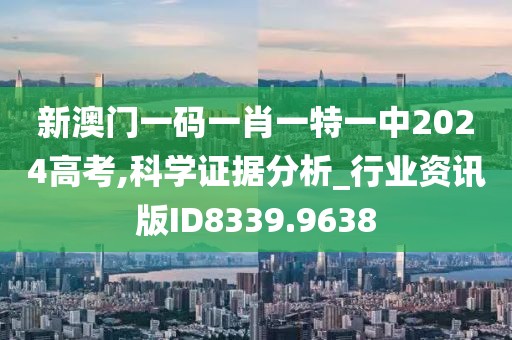 新澳门一码一肖一特一中2024高考,科学证据分析_行业资讯版ID8339.9638