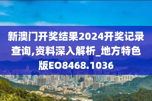 新澳门开奖结果2024开奖记录查询,资料深入解析_地方特色版EO8468.1036