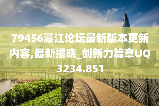 79456濠江论坛最新版本更新内容,最新揭晓_创新力篇章UQ3234.851