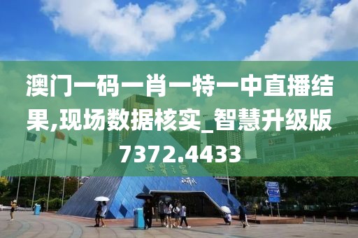 澳门一码一肖一特一中直播结果,现场数据核实_智慧升级版7372.4433