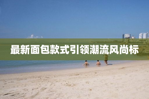 最新面包款式引领潮流风尚标