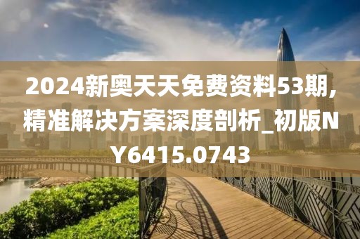 2024新奥天天免费资料53期,精准解决方案深度剖析_初版NY6415.0743