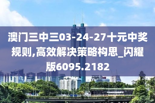 澳门三中三03-24-27十元中奖规则,高效解决策略构思_闪耀版6095.2182